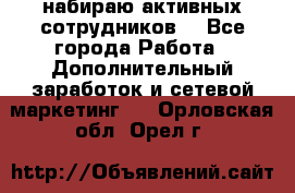 набираю активных сотрудников  - Все города Работа » Дополнительный заработок и сетевой маркетинг   . Орловская обл.,Орел г.